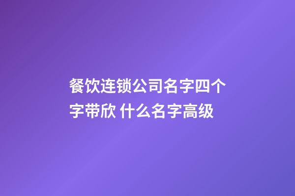 餐饮连锁公司名字四个字带欣 什么名字高级-第1张-公司起名-玄机派